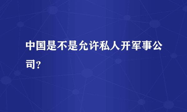 中国是不是允许私人开军事公司？