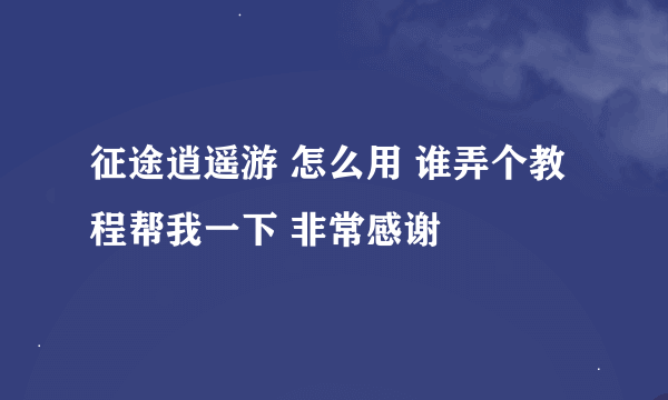 征途逍遥游 怎么用 谁弄个教程帮我一下 非常感谢