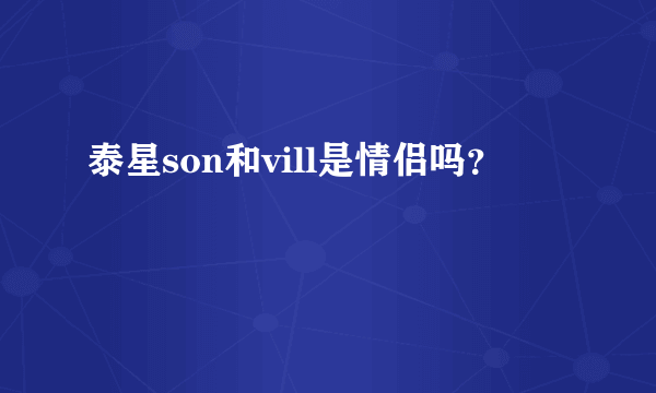 泰星son和vill是情侣吗？