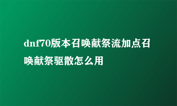 dnf70版本召唤献祭流加点召唤献祭驱散怎么用