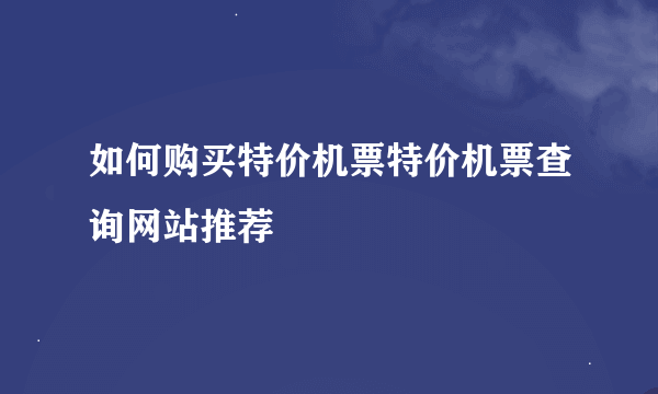 如何购买特价机票特价机票查询网站推荐