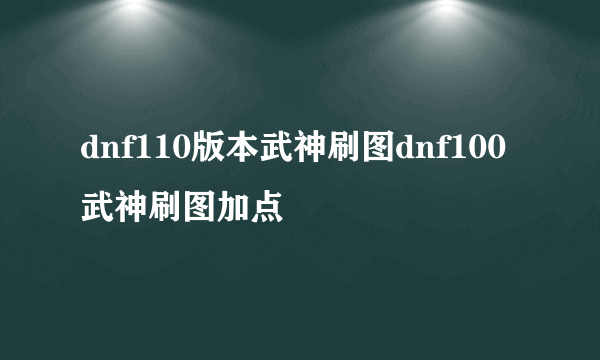 dnf110版本武神刷图dnf100武神刷图加点