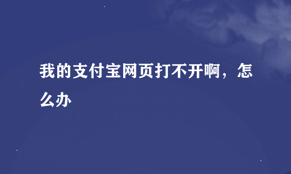 我的支付宝网页打不开啊，怎么办