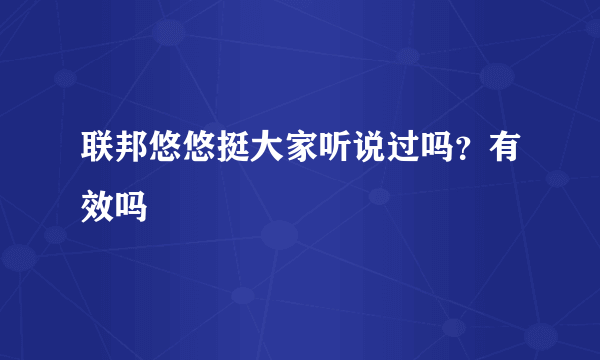 联邦悠悠挺大家听说过吗？有效吗