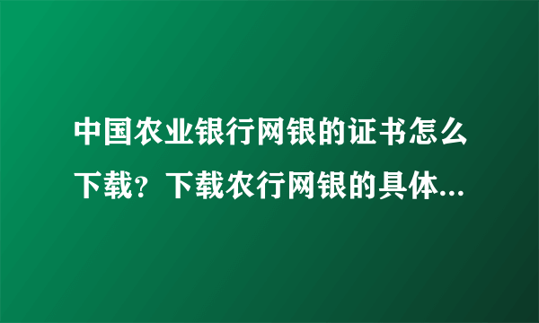 中国农业银行网银的证书怎么下载？下载农行网银的具体步骤是什么？