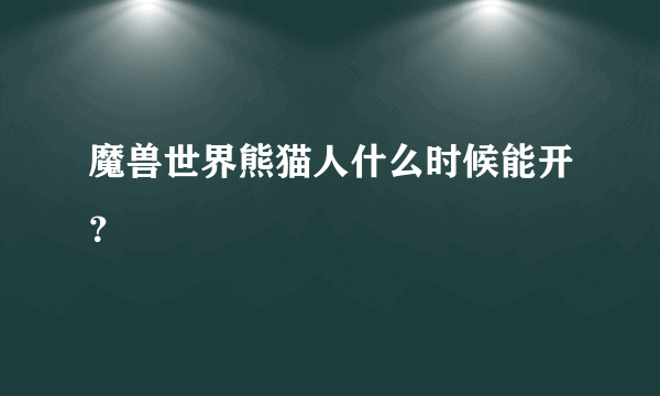 魔兽世界熊猫人什么时候能开？