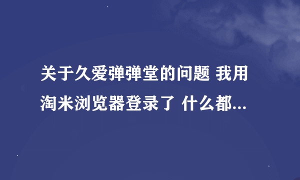 关于久爱弹弹堂的问题 我用淘米浏览器登录了 什么都正常 就是人物显示不出物品也显示不出 怎么办呢、。