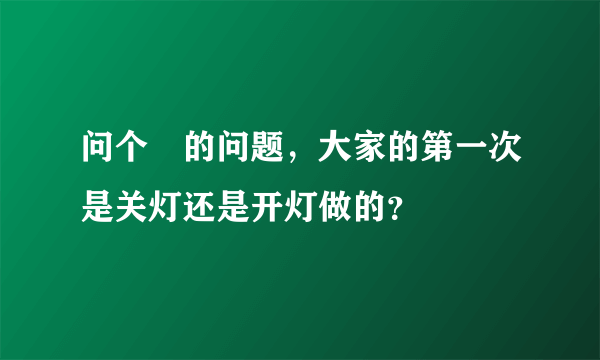 问个囧的问题，大家的第一次是关灯还是开灯做的？