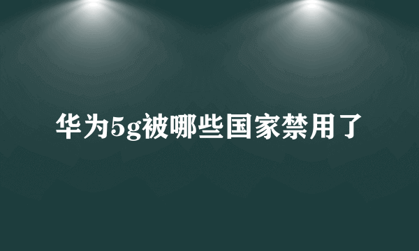 华为5g被哪些国家禁用了