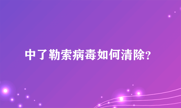 中了勒索病毒如何清除？