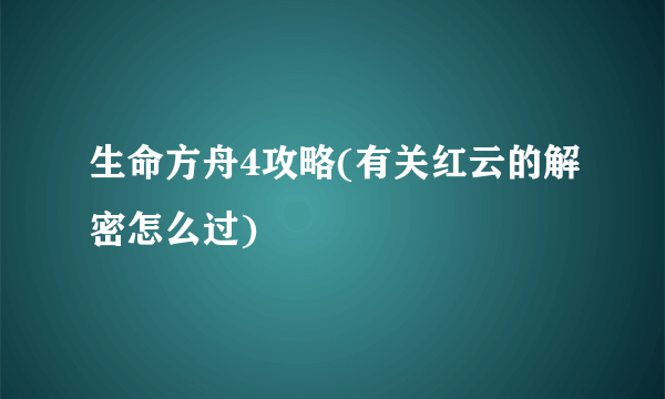 生命方舟4攻略(有关红云的解密怎么过)