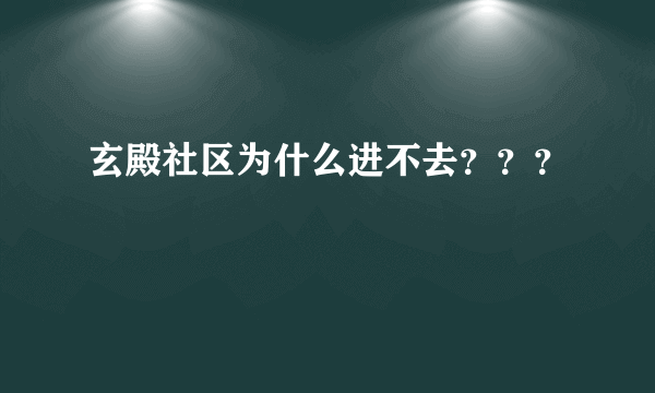 玄殿社区为什么进不去？？？