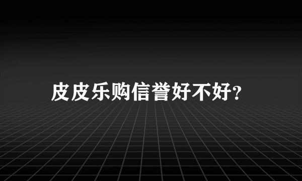 皮皮乐购信誉好不好？