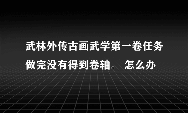 武林外传古画武学第一卷任务做完没有得到卷轴。 怎么办