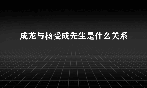 成龙与杨受成先生是什么关系