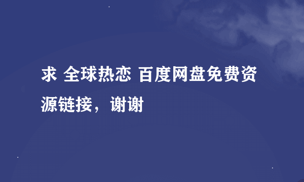 求 全球热恋 百度网盘免费资源链接，谢谢