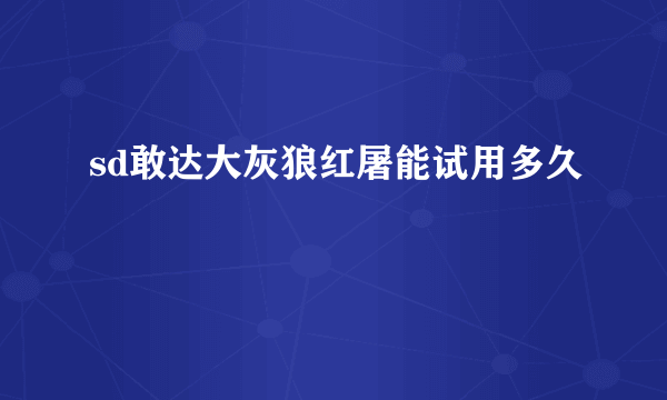 sd敢达大灰狼红屠能试用多久