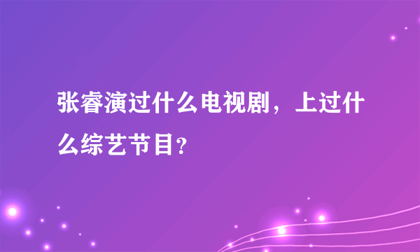 张睿演过什么电视剧，上过什么综艺节目？