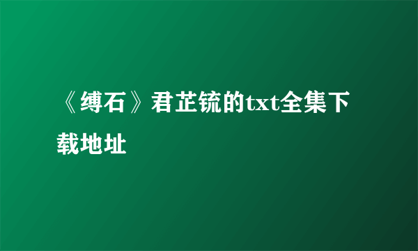 《缚石》君芷锍的txt全集下载地址