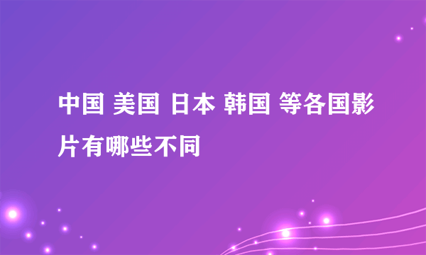 中国 美国 日本 韩国 等各国影片有哪些不同