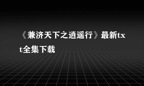 《兼济天下之逍遥行》最新txt全集下载