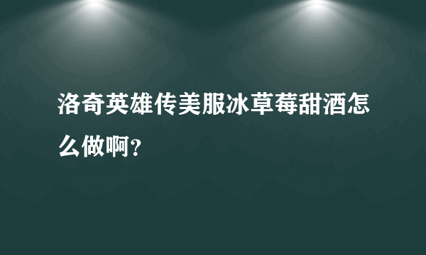 洛奇英雄传美服冰草莓甜酒怎么做啊？