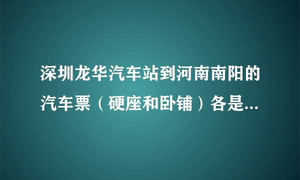 深圳龙华汽车站到河南南阳的汽车票（硬座和卧铺）各是多少钱？？