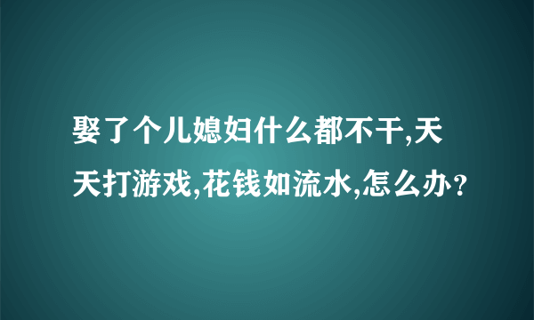 娶了个儿媳妇什么都不干,天天打游戏,花钱如流水,怎么办？