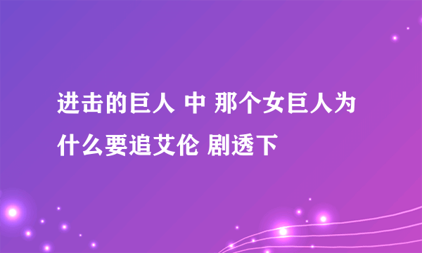 进击的巨人 中 那个女巨人为什么要追艾伦 剧透下