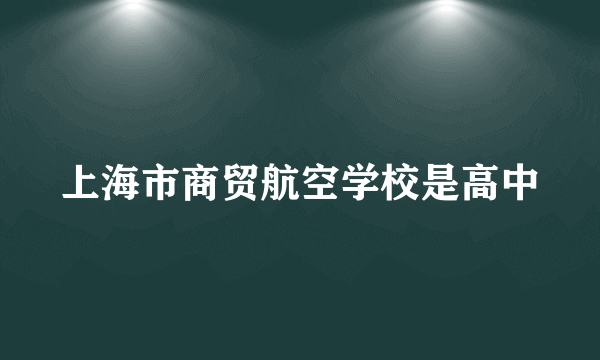 上海市商贸航空学校是高中