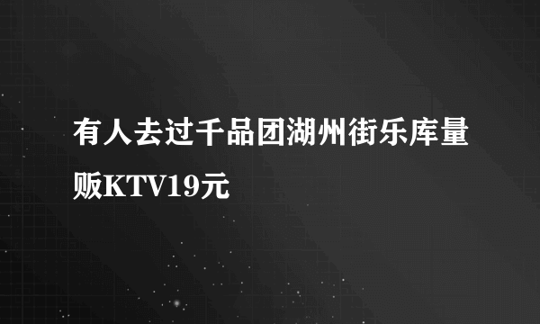 有人去过千品团湖州街乐库量贩KTV19元