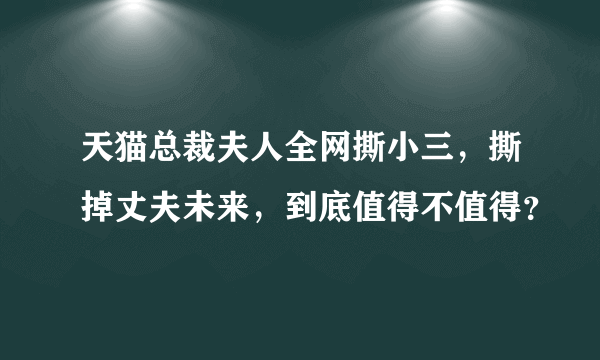 天猫总裁夫人全网撕小三，撕掉丈夫未来，到底值得不值得？