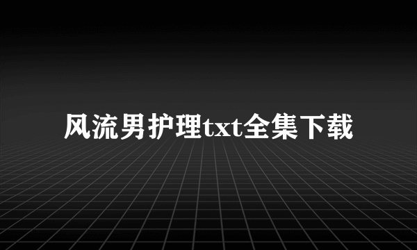 风流男护理txt全集下载