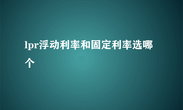 lpr浮动利率和固定利率选哪个