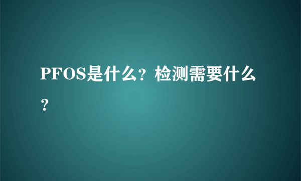 PFOS是什么？检测需要什么？