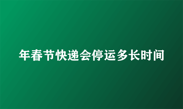 年春节快递会停运多长时间