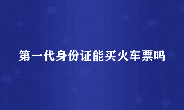 第一代身份证能买火车票吗