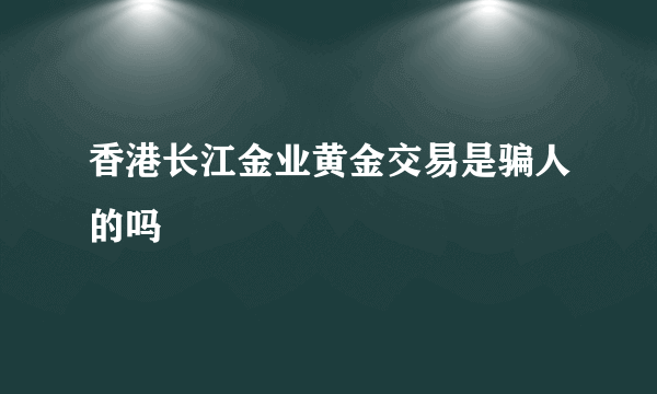 香港长江金业黄金交易是骗人的吗