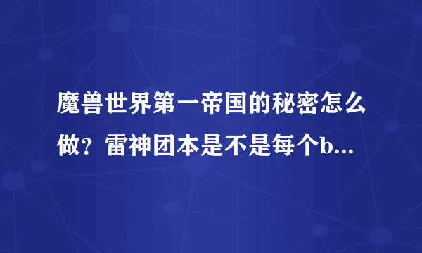 魔兽世界第一帝国的秘密怎么做？雷神团本是不是每个boss一周只能摸一次？是不是随机，10人，25人