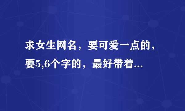 求女生网名，要可爱一点的，要5,6个字的，最好带着个性签名