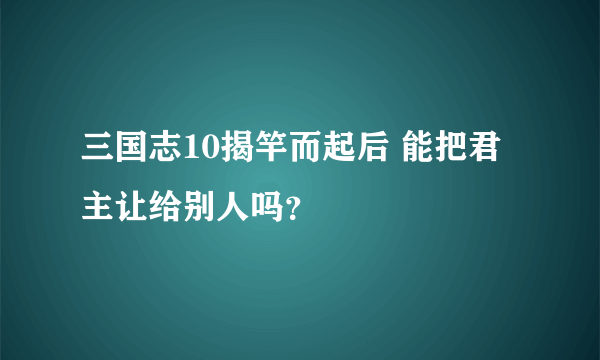 三国志10揭竿而起后 能把君主让给别人吗？