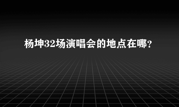 杨坤32场演唱会的地点在哪？