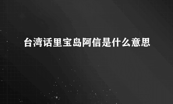 台湾话里宝岛阿信是什么意思