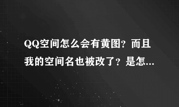 QQ空间怎么会有黄图？而且我的空间名也被改了？是怎么回事？