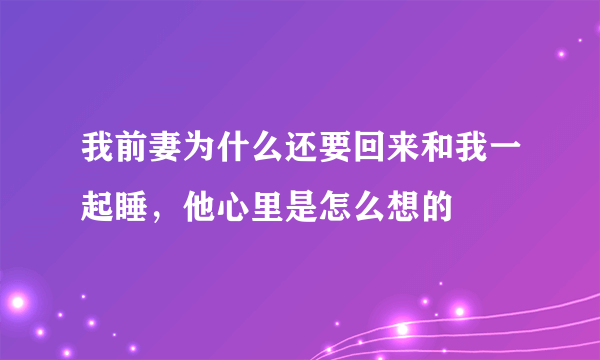 我前妻为什么还要回来和我一起睡，他心里是怎么想的