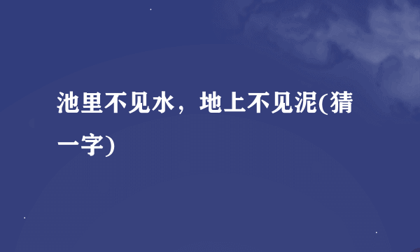 池里不见水，地上不见泥(猜一字)