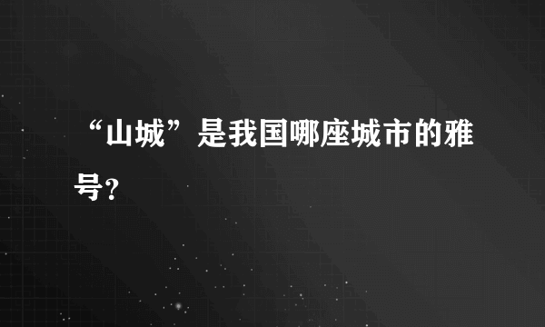 “山城”是我国哪座城市的雅号？