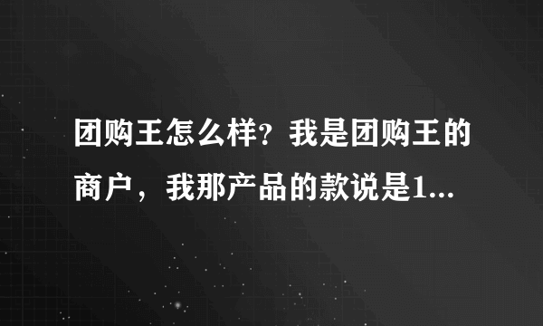 团购王怎么样？我是团购王的商户，我那产品的款说是15天结一次，现在四五个月都没帮我结，有谁知道情况？