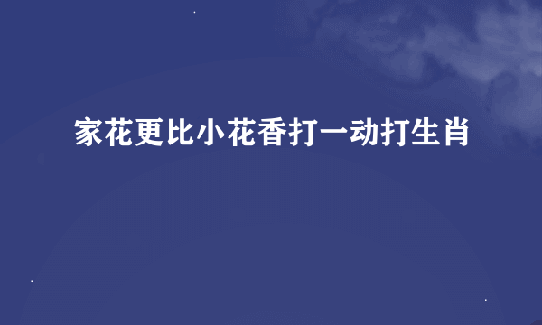 家花更比小花香打一动打生肖