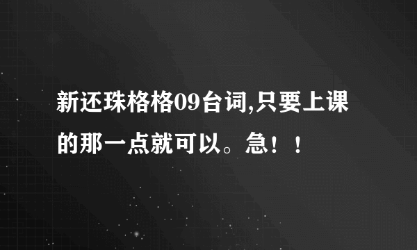 新还珠格格09台词,只要上课的那一点就可以。急！！